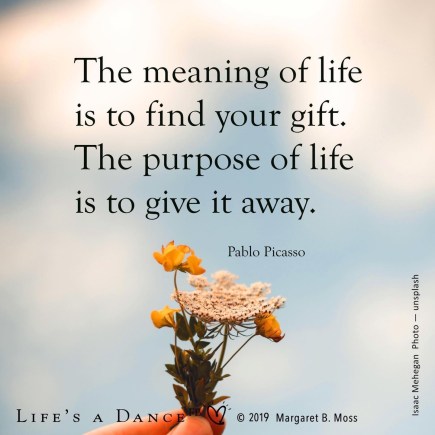 The meaning of life is to find your gift. The purpose of life is to give it away. Quote by Pablo Picasso