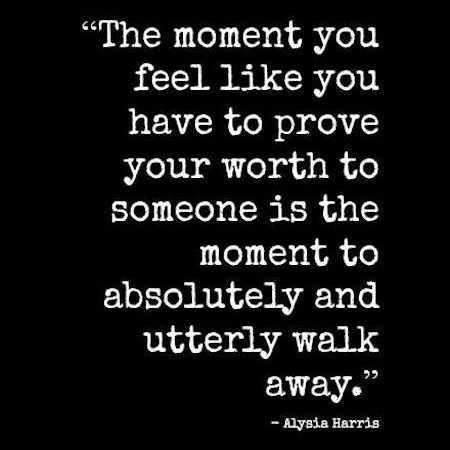 "The moment you feel like you have to prove your worth to someone is the moment to absolutely and utterly walk away." - Alysia Harris